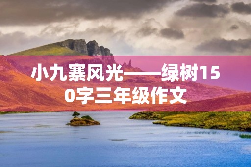 小九寨风光——绿树150字三年级作文 小九寨风光——绿树150字三年级作文