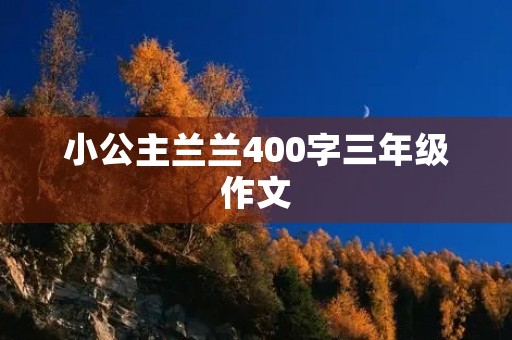 小公主兰兰400字三年级作文 小公主兰兰400字三年级作文