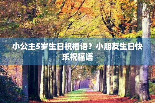 小公主5岁生日祝福语？小朋友生日快乐祝福语