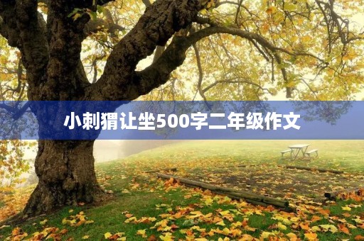 小刺猬让坐500字二年级作文 小刺猬让坐500字二年级作文