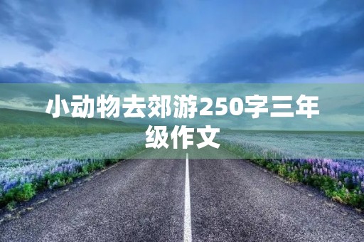小动物去郊游250字三年级作文 小动物去郊游250字三年级作文