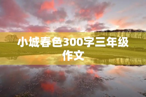 小城春色300字三年级作文 小城春色300字三年级作文