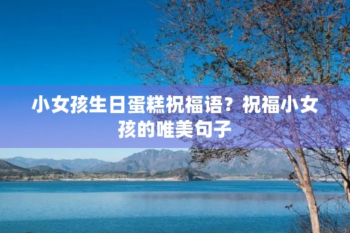 小女孩生日蛋糕祝福语？祝福小女孩的唯美句子