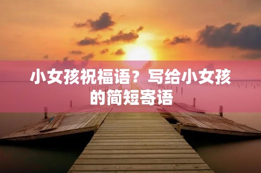 小女孩祝福语？写给小女孩的简短寄语