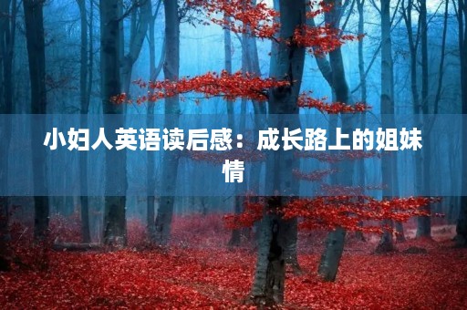 小妇人英语读后感:成长路上的姐妹情 小妇人英语读后感:成长路上的姐妹情