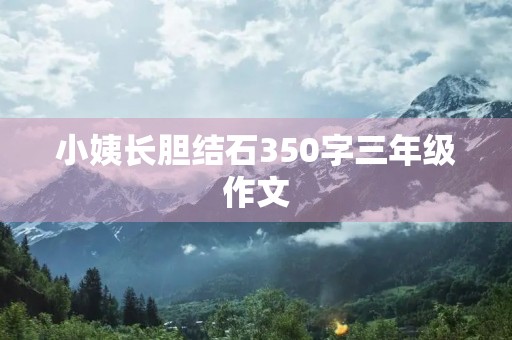 小姨长胆结石350字三年级作文 小姨长胆结石350字三年级作文