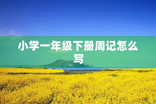 小学一年级下册周记怎么写 小学一年级下册周记怎么写