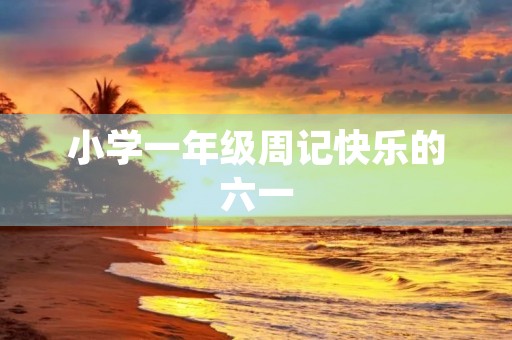 小学一年级周记快乐的六一 小学一年级周记快乐的六一