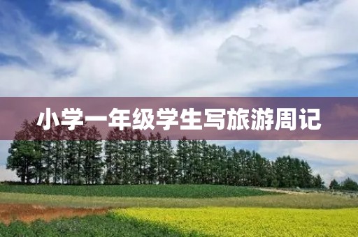 小学一年级学生写旅游周记 小学一年级学生写旅游周记