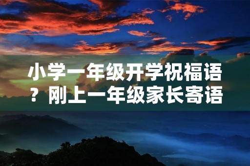 小学一年级开学祝福语?刚上一年级家长寄语