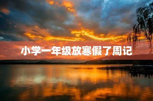小学一年级放寒假了周记 小学一年级放寒假了周记