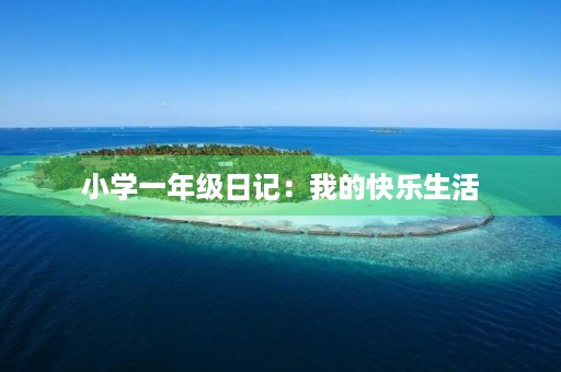 小学一年级日记:我的快乐生活 小学一年级日记:我的快乐生活