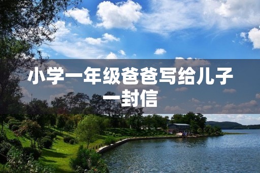 小学一年级爸爸写给儿子一封信 小学一年级爸爸写给儿子一封信