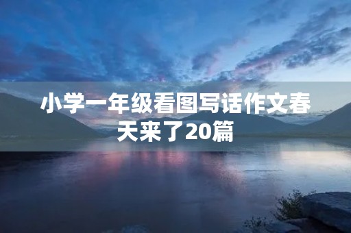 小学一年级看图写话作文春天来了20篇 小学一年级看图写话作文春天来了20篇