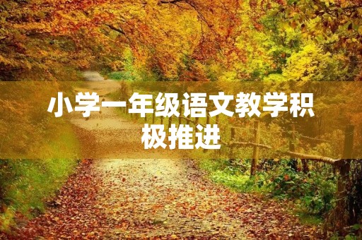 小学一年级语文教学积极推进,以培养学生语言能力、阅读能力和写作能力为主要目标,注重培养学生的语感和语境意识,提高学生的语文素养。在教学中,我们不断探索和创新,积极推进语文教学改革,为学生提供更优质的语文教育。