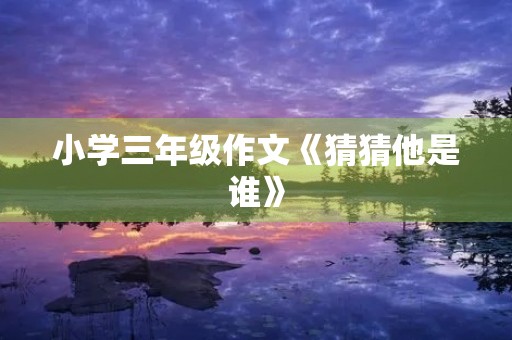 小学三年级作文《猜猜他是谁》 小学三年级作文《猜猜他是谁》