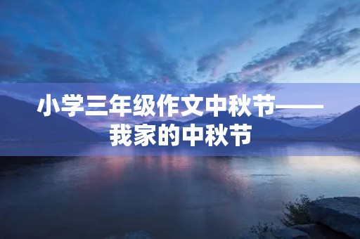小学三年级作文中秋节——我家的中秋节 小学三年级作文中秋节——我家的中秋节