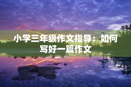 小学三年级作文指导：如何写好一篇作文