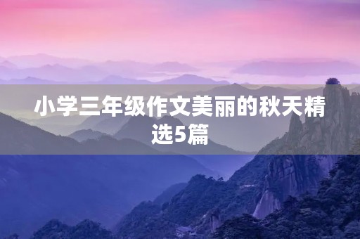 小学三年级作文美丽的秋天精选5篇 小学三年级作文美丽的秋天精选5篇