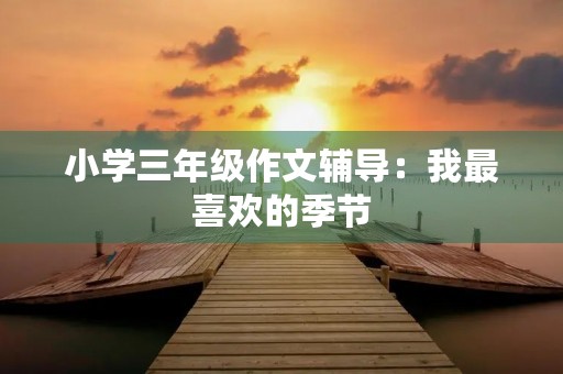 小学三年级作文辅导:我最喜欢的季节 小学三年级作文辅导:我最喜欢的季节