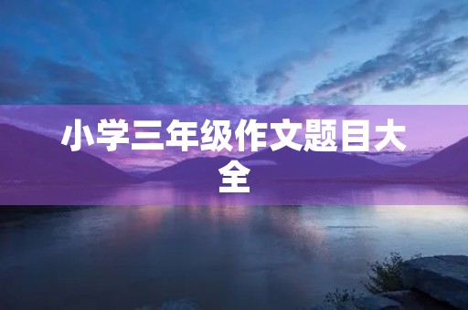 小学三年级作文题目大全 小学三年级作文题目大全
