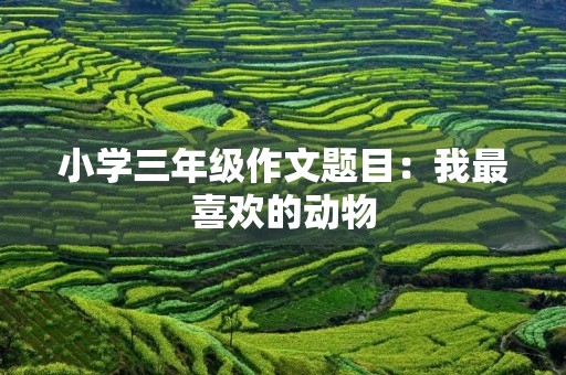 小学三年级作文题目:我最喜欢的动物 小学三年级作文题目:我最喜欢的动物