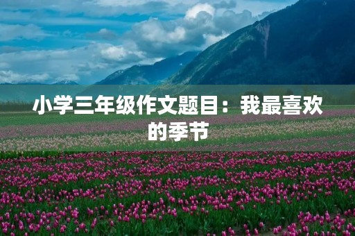 小学三年级作文题目：我最喜欢的季节