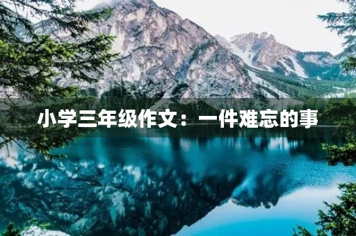 小学三年级作文:一件难忘的事 小学三年级作文:一件难忘的事