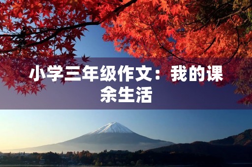 小学三年级作文:我的课余生活 小学三年级作文:我的课余生活