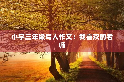 小学三年级写人作文:我喜欢的老师 小学三年级写人作文:我喜欢的老师