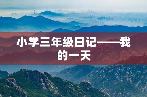 小学三年级日记——我的一天 小学三年级日记——我的一天