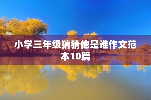 小学三年级猜猜他是谁作文范本10篇 小学三年级猜猜他是谁作文范本10篇