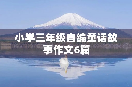 小学三年级自编童话故事作文6篇 小学三年级自编童话故事作文6篇
