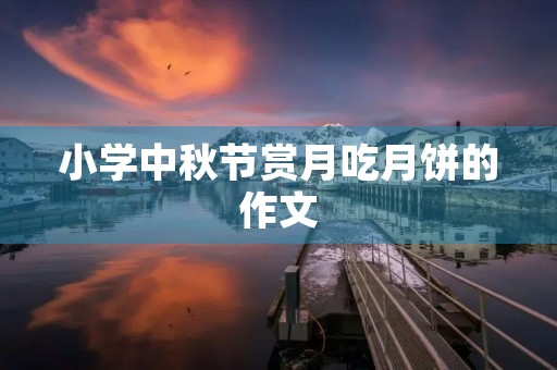小学中秋节赏月吃月饼的作文 小学中秋节赏月吃月饼的作文