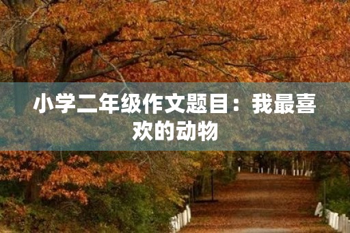 小学二年级作文题目:我最喜欢的动物 小学二年级作文题目:我最喜欢的动物