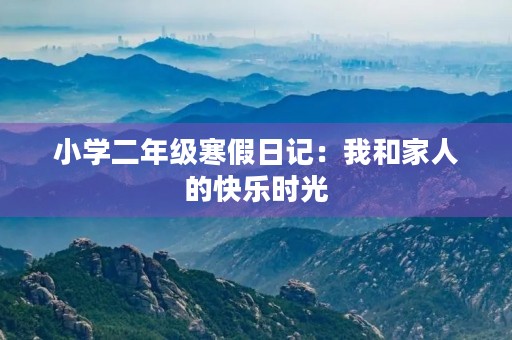 小学二年级寒假日记：我和家人的快乐时光