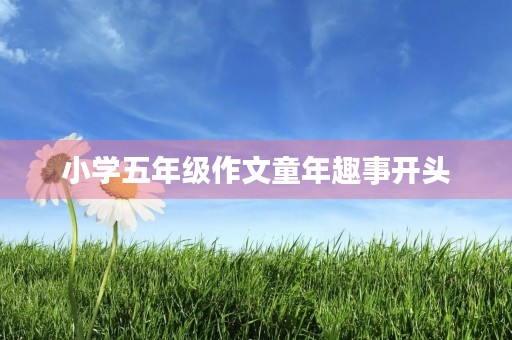 小学五年级作文童年趣事开头 小学五年级作文童年趣事开头