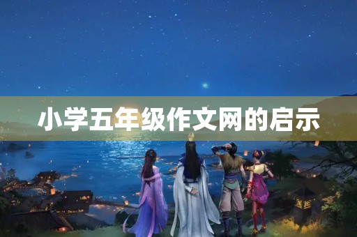 小学五年级作文网的启示 小学五年级作文网的启示