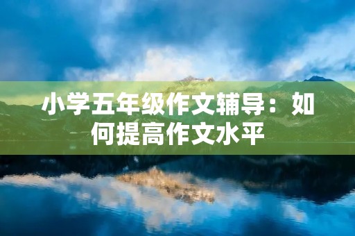 小学五年级作文辅导：如何提高作文水平