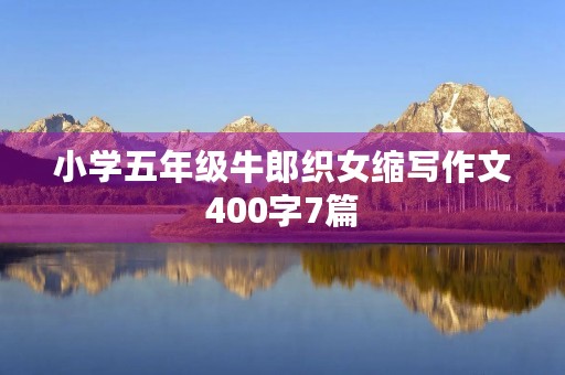 小学五年级牛郎织女缩写作文400字7篇 小学五年级牛郎织女缩写作文400字7篇