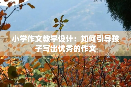 小学作文教学设计：如何引导孩子写出优秀的作文
