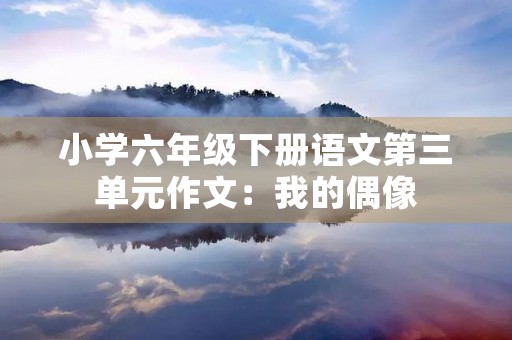 小学六年级下册语文第三单元作文：我的偶像