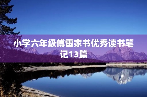 小学六年级傅雷家书优秀读书笔记13篇 小学六年级傅雷家书优秀读书笔记13篇