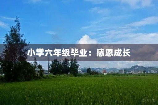 小学六年级毕业:感恩成长,展望未来 小学六年级毕业:感恩成长,展望未来