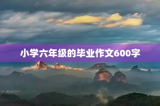 小学六年级的毕业作文600字 小学六年级的毕业作文600字