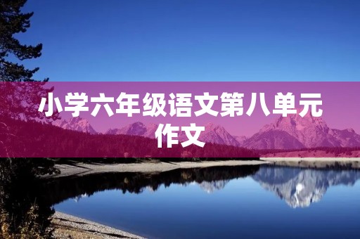 小学六年级语文第八单元作文 小学六年级语文第八单元作文