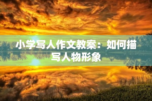 小学写人作文教案:如何描写人物形象 小学写人作文教案:如何描写人物形象