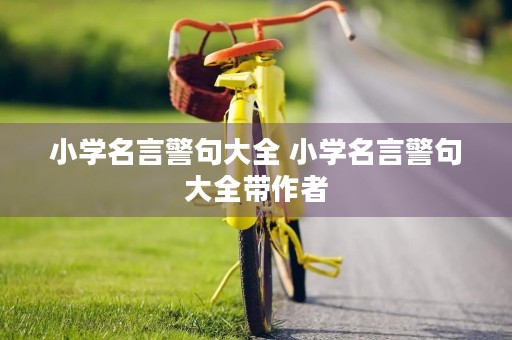小学名言警句大全 小学名言警句大全带作者 小学名言警句大全 小学名言警句大全带作者