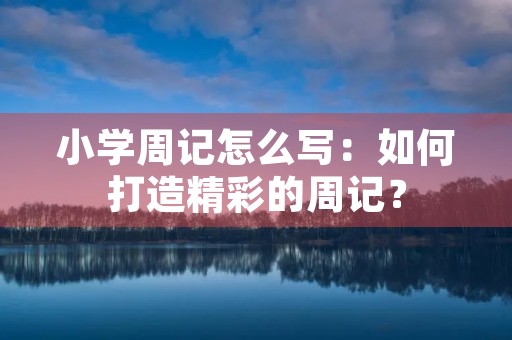 小学周记怎么写:如何打造精彩的周记? 小学周记怎么写:如何打造精彩的周记?