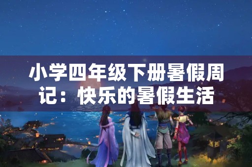 小学四年级下册暑假周记:快乐的暑假生活 小学四年级下册暑假周记:快乐的暑假生活